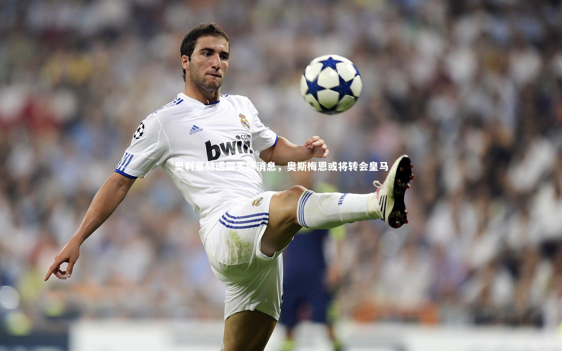 开云APP-奥利塞赫透露关键消息，奥斯梅恩或将转会皇马
